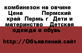 комбинезон на овчине › Цена ­ 500 - Пермский край, Пермь г. Дети и материнство » Детская одежда и обувь   